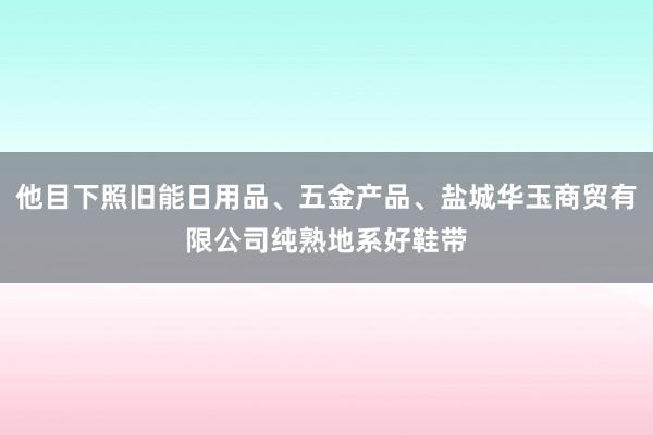 他目下照旧能日用品、五金产品、盐城华玉商贸有限公司纯熟地系好鞋带