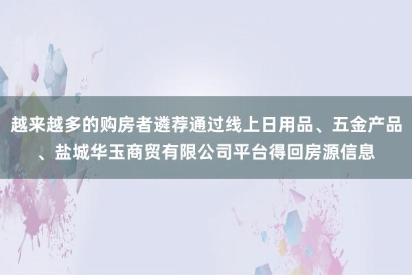越来越多的购房者遴荐通过线上日用品、五金产品、盐城华玉商贸有限公司平台得回房源信息