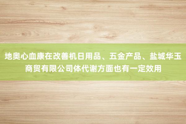 地奥心血康在改善机日用品、五金产品、盐城华玉商贸有限公司体代谢方面也有一定效用